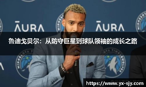 鲁迪戈贝尔：从防守巨星到球队领袖的成长之路
