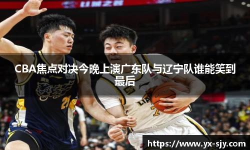 CBA焦点对决今晚上演广东队与辽宁队谁能笑到最后