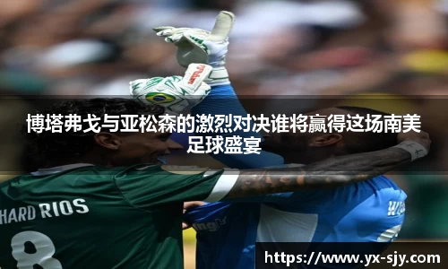 博塔弗戈与亚松森的激烈对决谁将赢得这场南美足球盛宴