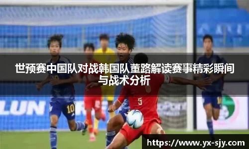 世预赛中国队对战韩国队董路解读赛事精彩瞬间与战术分析