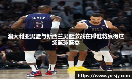 J9澳大利亚男篮与新西兰男篮激战在即谁将赢得这场篮球盛宴