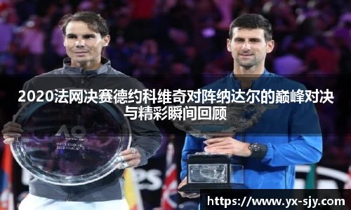 J92020法网决赛德约科维奇对阵纳达尔的巅峰对决与精彩瞬间回顾