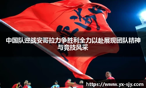 J9中国队迎战安哥拉力争胜利全力以赴展现团队精神与竞技风采
