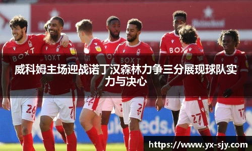 J9威科姆主场迎战诺丁汉森林力争三分展现球队实力与决心